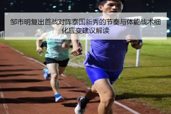 邹市明复出首战对阵泰国新秀的节奏与体能战术细化应变建议解读